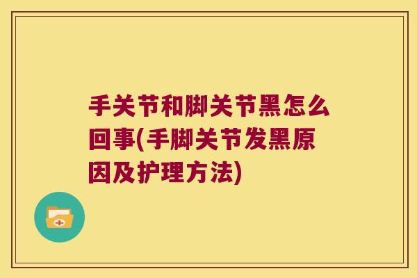 手关节和脚关节黑怎么回事(手脚关节发黑原因及护理方法)