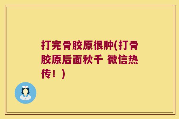 打完骨胶原很肿(打骨胶原后面秋千 微信热传！)