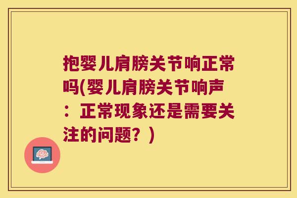 抱婴儿肩膀关节响正常吗(婴儿肩膀关节响声：正常现象还是需要关注的问题？)