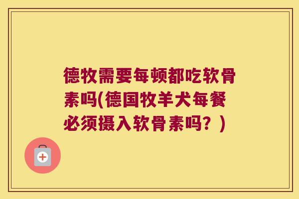 德牧需要每顿都吃软骨素吗(德国牧羊犬每餐必须摄入软骨素吗？)