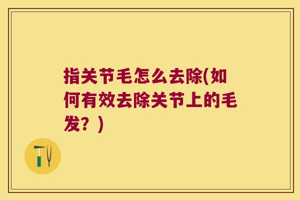 指关节毛怎么去除(如何有效去除关节上的毛发?) 指关节毛怎么去除(如何有效去除关节上的毛发?)