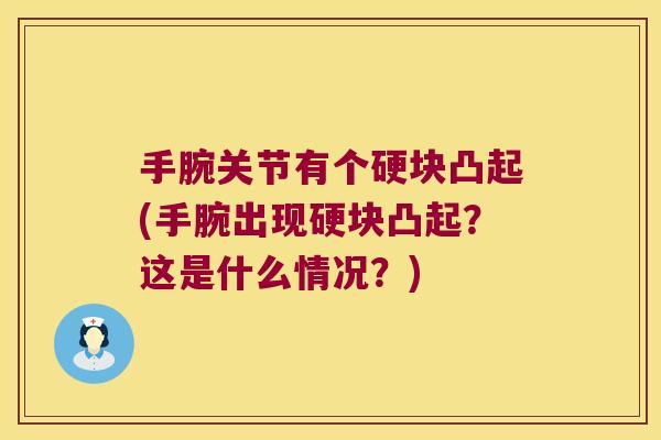 手腕关节有个硬块凸起(手腕出现硬块凸起?这是什么情况?) 手腕关节有个硬块凸起(手腕出现硬块凸起?这是什么情况?)
