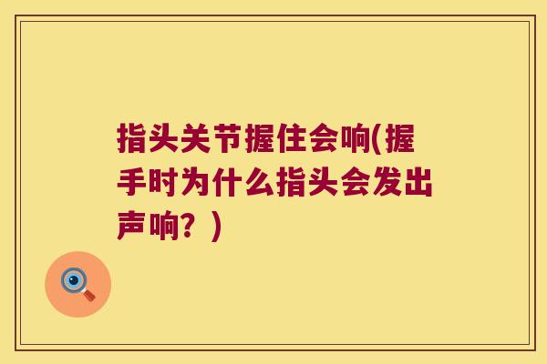 指头关节握住会响(握手时为什么指头会发出声响?) 指头关节握住会响(握手时为什么指头会发出声响?)