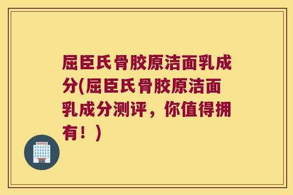 屈臣氏骨胶原洁面乳成分(屈臣氏骨胶原洁面乳成分测评，你值得拥有！)