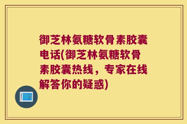 御芝林氨糖软骨素胶囊电话(御芝林氨糖软骨素胶囊热线，专家在线解答你的疑惑)