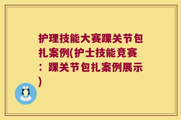 护理技能大赛踝关节包扎案例(护士技能竞赛:踝关节包扎案例展示) 护理技能大赛踝关节包扎案例(护士技能竞赛:踝关节包扎案例展示)