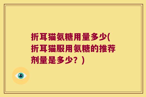 折耳猫氨糖用量多少(折耳猫服用氨糖的推荐剂量是多少?) 折耳猫氨糖用量多少(折耳猫服用氨糖的推荐剂量是多少?)