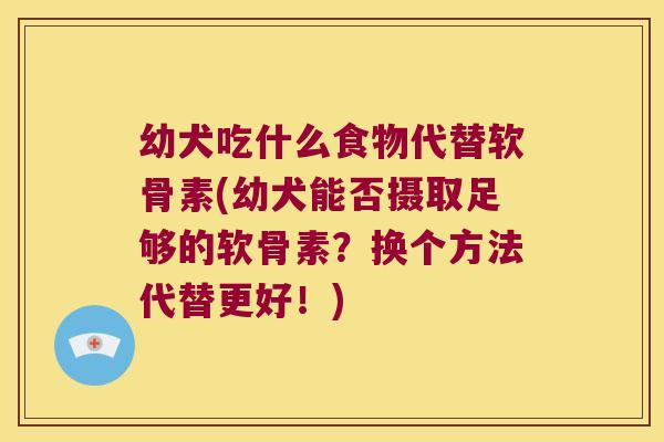 幼犬吃什么食物代替软骨素(幼犬能否摄取足够的软骨素?换个方法代替更好!) 幼犬吃什么食物代替软骨素(幼犬能否摄取足够的软骨素?换个方法代替更好!)