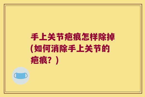 手上关节疤痕怎样除掉(如何消除手上关节的疤痕?) 手上关节疤痕怎样除掉(如何消除手上关节的疤痕?)