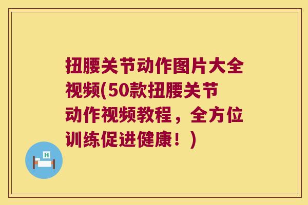 扭腰关节动作图片大全视频(50款扭腰关节动作视频教程，全方位训练促进健康！)