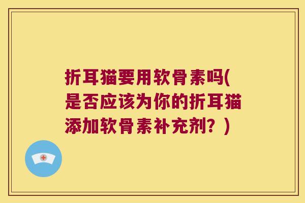 折耳猫要用软骨素吗(是否应该为你的折耳猫添加软骨素补充剂？)