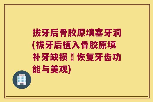 拔牙后骨胶原填塞牙洞(拔牙后植入骨胶原填补牙缺损–恢复牙齿功能与美观)
