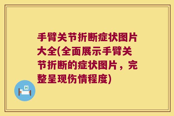 手臂关节折断症状图片大全(全面展示手臂关节折断的症状图片，完整呈现伤情程度)