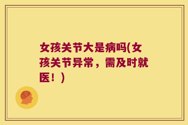 女孩关节大是吗(女孩关节异常,需及时就医!) 女孩关节大是吗(女孩关节异常,需及时就医!)