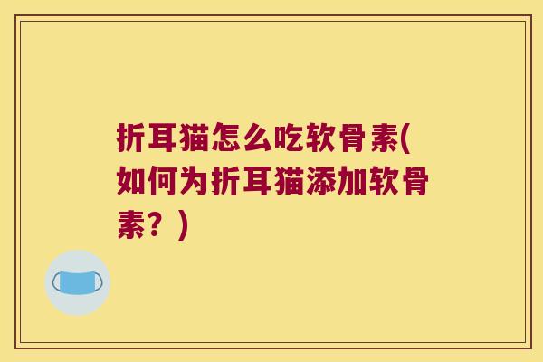 折耳猫怎么吃软骨素(如何为折耳猫添加软骨素?) 折耳猫怎么吃软骨素(如何为折耳猫添加软骨素?)
