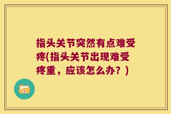 指头关节突然有点难受疼(指头关节出现难受疼重，应该怎么办？)