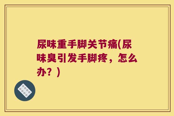 尿味重手脚关节痛(尿味臭引发手脚疼，怎么办？)