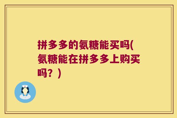 拼多多的氨糖能买吗(氨糖能在拼多多上购买吗?) 拼多多的氨糖能买吗(氨糖能在拼多多上购买吗?)