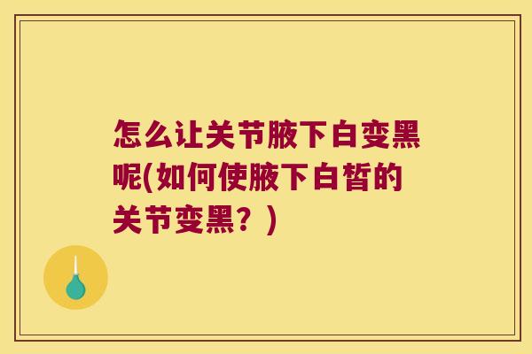 怎么让关节腋下白变黑呢(如何使腋下白皙的关节变黑?) 怎么让关节腋下白变黑呢(如何使腋下白皙的关节变黑?)