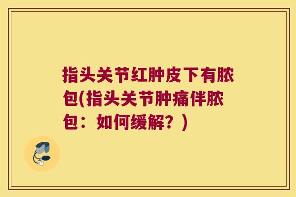 指头关节红肿皮下有脓包(指头关节肿痛伴脓包:如何缓解?) 指头关节红肿皮下有脓包(指头关节肿痛伴脓包:如何缓解?)