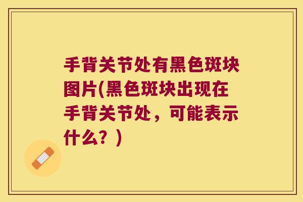 手背关节处有黑色斑块图片(黑色斑块出现在手背关节处，可能表示什么？)