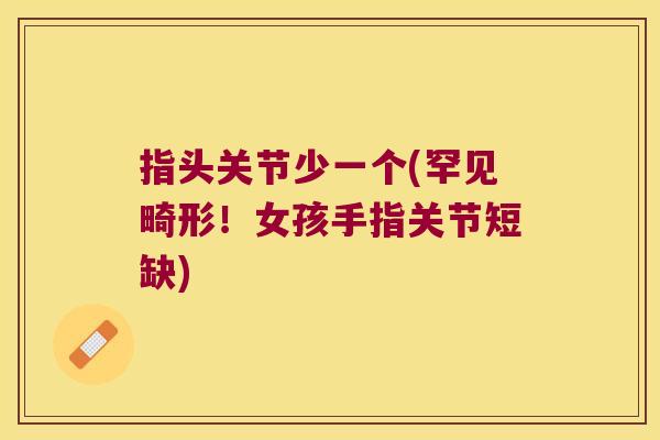 指头关节少一个(罕见畸形!女孩手指关节短缺) 指头关节少一个(罕见畸形!女孩手指关节短缺)