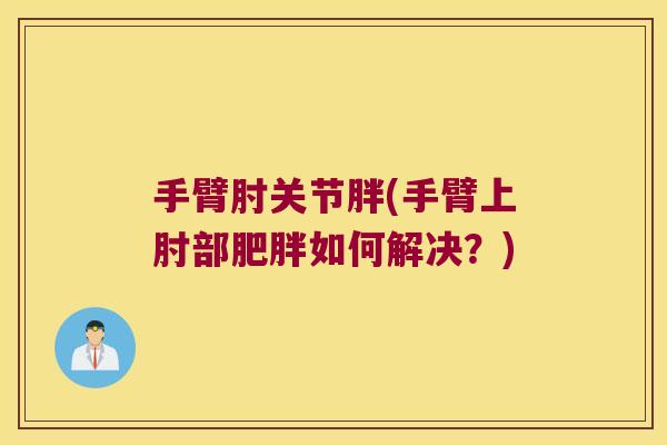 手臂肘关节胖(手臂上肘部如何解决？)