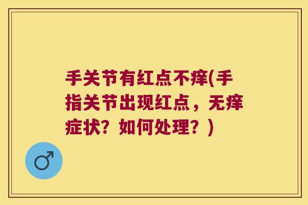 手关节有红点不痒(手指关节出现红点,无痒症状?如何处理?) 手关节有红点不痒(手指关节出现红点,无痒症状?如何处理?)
