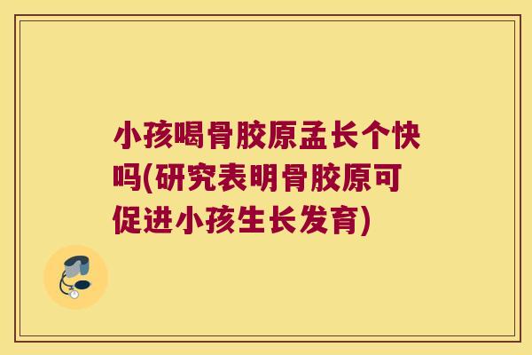 小孩喝骨胶原孟长个快吗(研究表明骨胶原可促进小孩生长发育)
