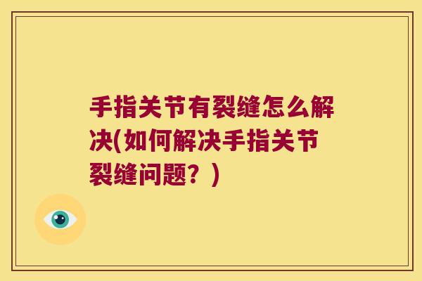 手指关节有裂缝怎么解决(如何解决手指关节裂缝问题？)
