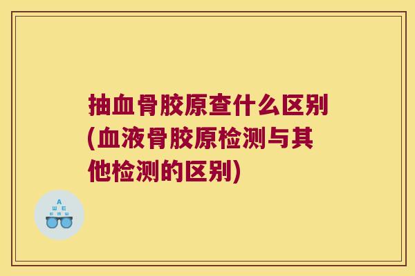 抽骨胶原查什么区别(液骨胶原检测与其他检测的区别)