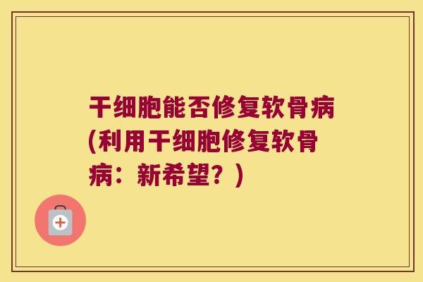 干细胞能否修复软骨(利用干细胞修复软骨:新希望?) 干细胞能否修复软骨(利用干细胞修复软骨:新希望?)