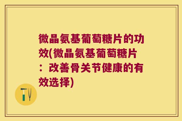 微晶氨基葡萄糖片的功效(微晶氨基葡萄糖片:改善骨关节健康的有效选择) 微晶氨基葡萄糖片的功效(微晶氨基葡萄糖片:改善骨关节健康的有效选择)