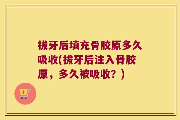 拔牙后填充骨胶原多久吸收(拔牙后注入骨胶原，多久被吸收？)