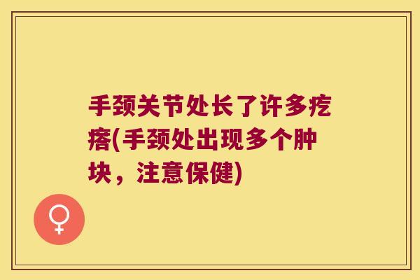 手颈关节处长了许多疙瘩(手颈处出现多个肿块,注意保健) 手颈关节处长了许多疙瘩(手颈处出现多个肿块,注意保健)