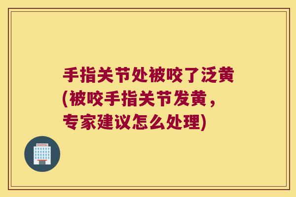 手指关节处被咬了泛黄(被咬手指关节发黄,专家建议怎么处理) 手指关节处被咬了泛黄(被咬手指关节发黄,专家建议怎么处理)