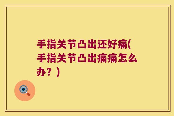手指关节凸出还好痛(手指关节凸出痛痛怎么办?) 手指关节凸出还好痛(手指关节凸出痛痛怎么办?)
