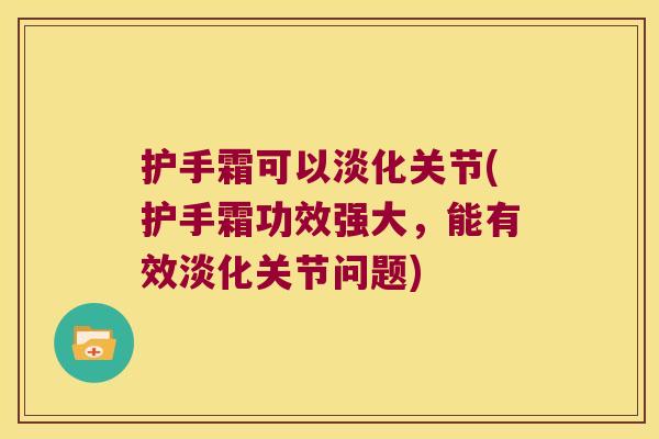 护手霜可以淡化关节(护手霜功效强大，能有效淡化关节问题)