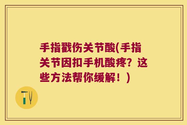 手指戳伤关节酸(手指关节因扣手机酸疼？这些方法帮你缓解！)