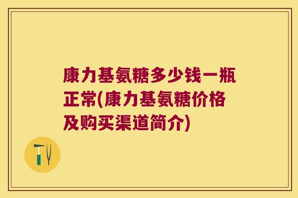 康力基氨糖多少钱一瓶正常(康力基氨糖价格及购买渠道简介) 康力基氨糖多少钱一瓶正常(康力基氨糖价格及购买渠道简介)