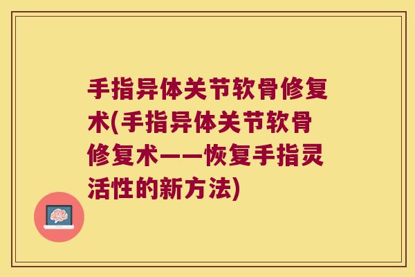 手指异体关节软骨修复术(手指异体关节软骨修复术——恢复手指灵活性的新方法) 手指异体关节软骨修复术(手指异体关节软骨修复术——恢复手指灵活性的新方法)