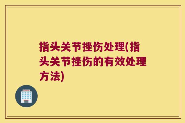 指头关节挫伤处理(指头关节挫伤的有效处理方法) 指头关节挫伤处理(指头关节挫伤的有效处理方法)