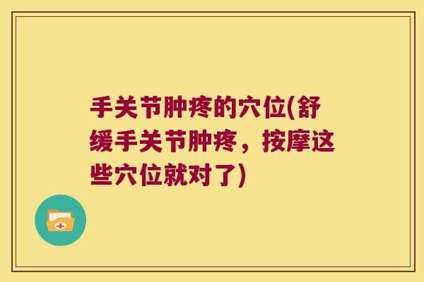手关节肿疼的穴位(舒缓手关节肿疼，按摩这些穴位就对了)