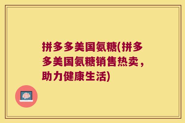 拼多多美国氨糖(拼多多美国氨糖销售热卖,助力健康生活) 拼多多美国氨糖(拼多多美国氨糖销售热卖,助力健康生活)