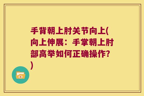 手背朝上肘关节向上(向上伸展:手掌朝上肘部高举如何正确操作?) 手背朝上肘关节向上(向上伸展:手掌朝上肘部高举如何正确操作?)