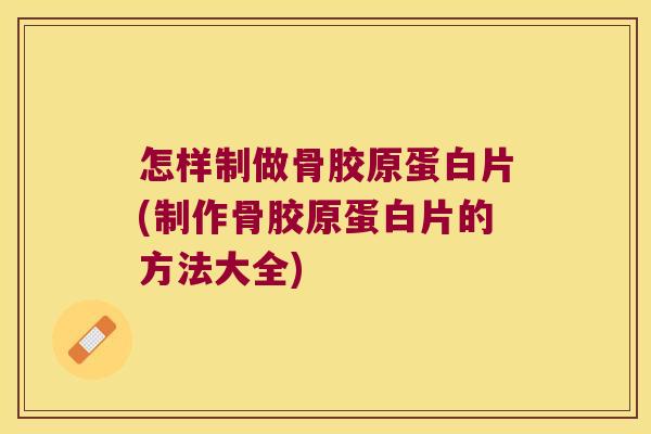 怎样制做骨胶原蛋白片(制作骨胶原蛋白片的方法大全) 怎样制做骨胶原蛋白片(制作骨胶原蛋白片的方法大全)