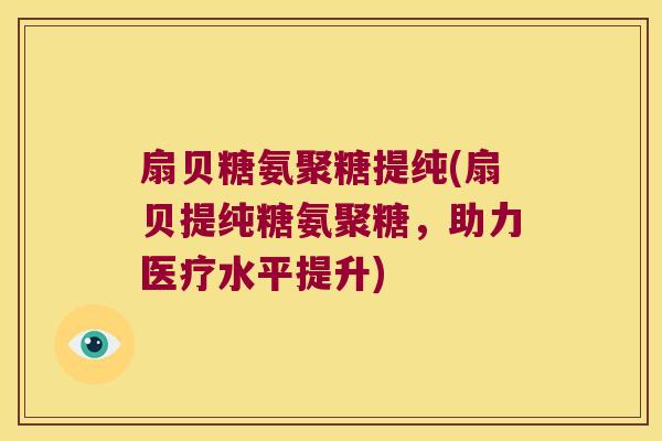 扇贝糖氨聚糖提纯(扇贝提纯糖氨聚糖,助力医疗水平提升) 扇贝糖氨聚糖提纯(扇贝提纯糖氨聚糖,助力医疗水平提升)
