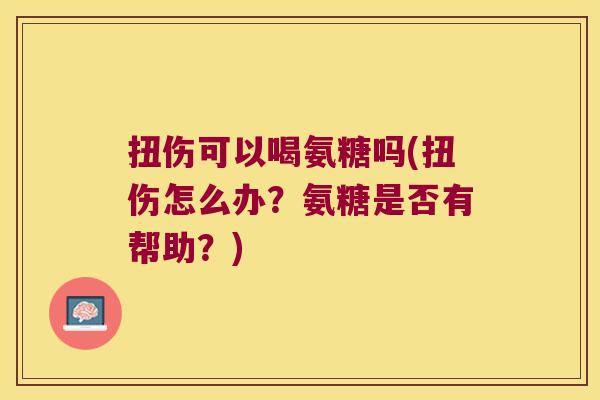 扭伤可以喝氨糖吗(扭伤怎么办?氨糖是否有帮助?) 扭伤可以喝氨糖吗(扭伤怎么办?氨糖是否有帮助?)