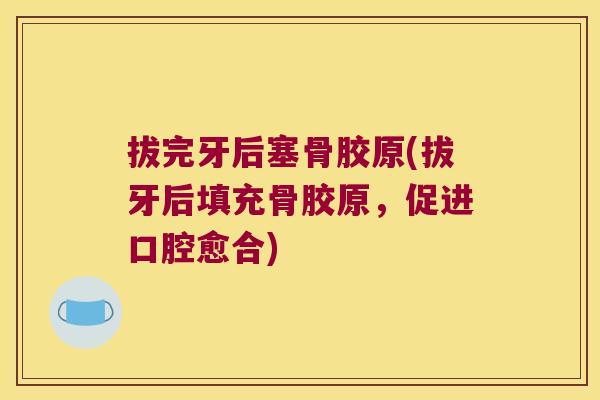 拔完牙后塞骨胶原(拔牙后填充骨胶原，促进口腔愈合)