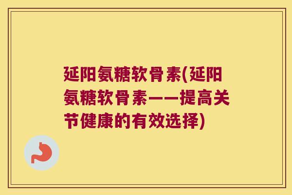 延阳氨糖软骨素(延阳氨糖软骨素——提高关节健康的有效选择) 延阳氨糖软骨素(延阳氨糖软骨素——提高关节健康的有效选择)